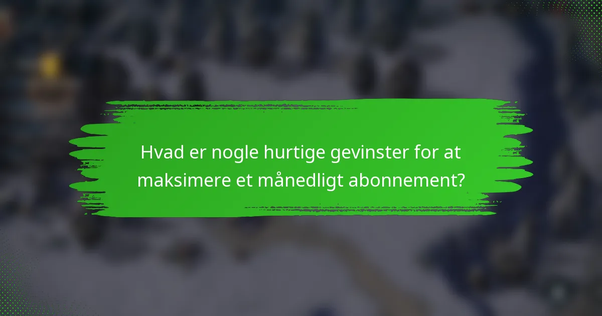 Hvad er nogle hurtige gevinster for at maksimere et månedligt abonnement?