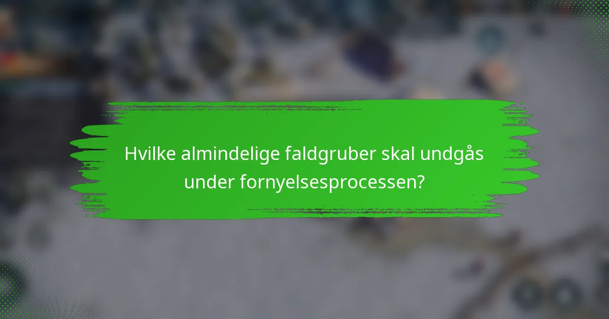Hvilke almindelige faldgruber skal undgås under fornyelsesprocessen?