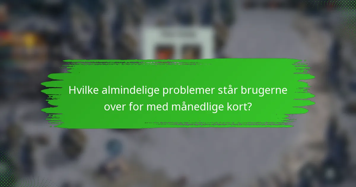 Hvilke almindelige problemer står brugerne over for med månedlige kort?