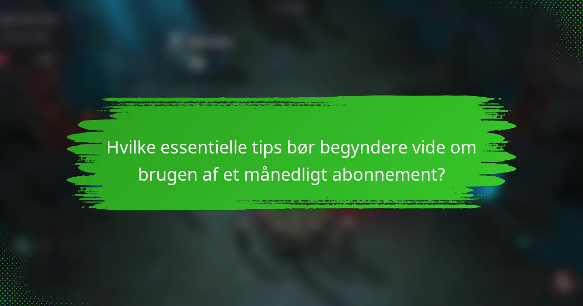 Hvilke essentielle tips bør begyndere vide om brugen af et månedligt abonnement?