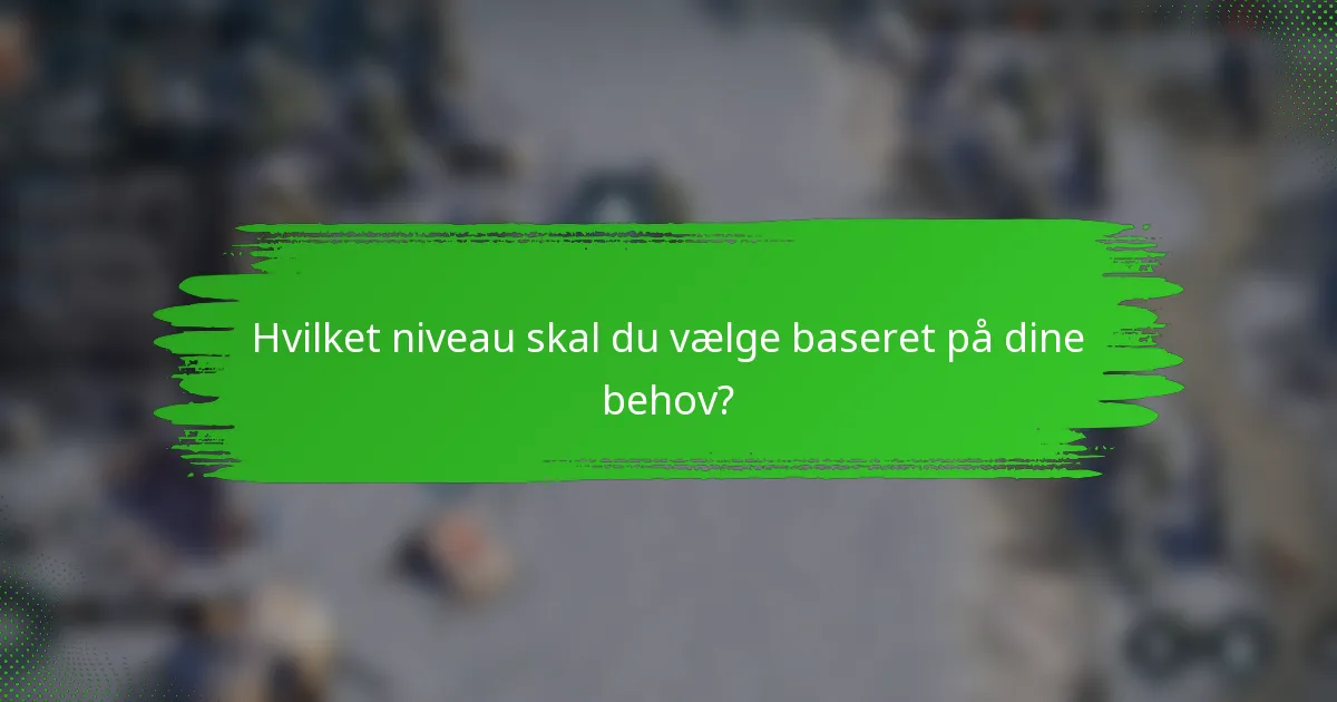 Hvilket niveau skal du vælge baseret på dine behov?