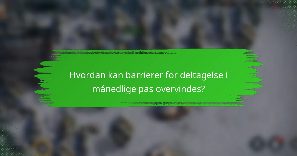 Hvordan kan barrierer for deltagelse i månedlige pas overvindes?