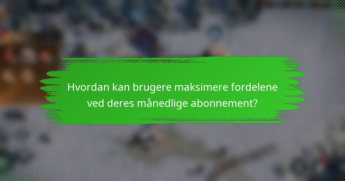 Hvordan kan brugere maksimere fordelene ved deres månedlige abonnement?