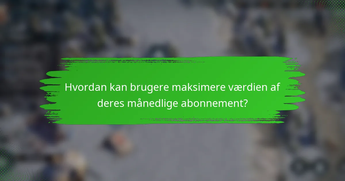Hvordan kan brugere maksimere værdien af deres månedlige abonnement?