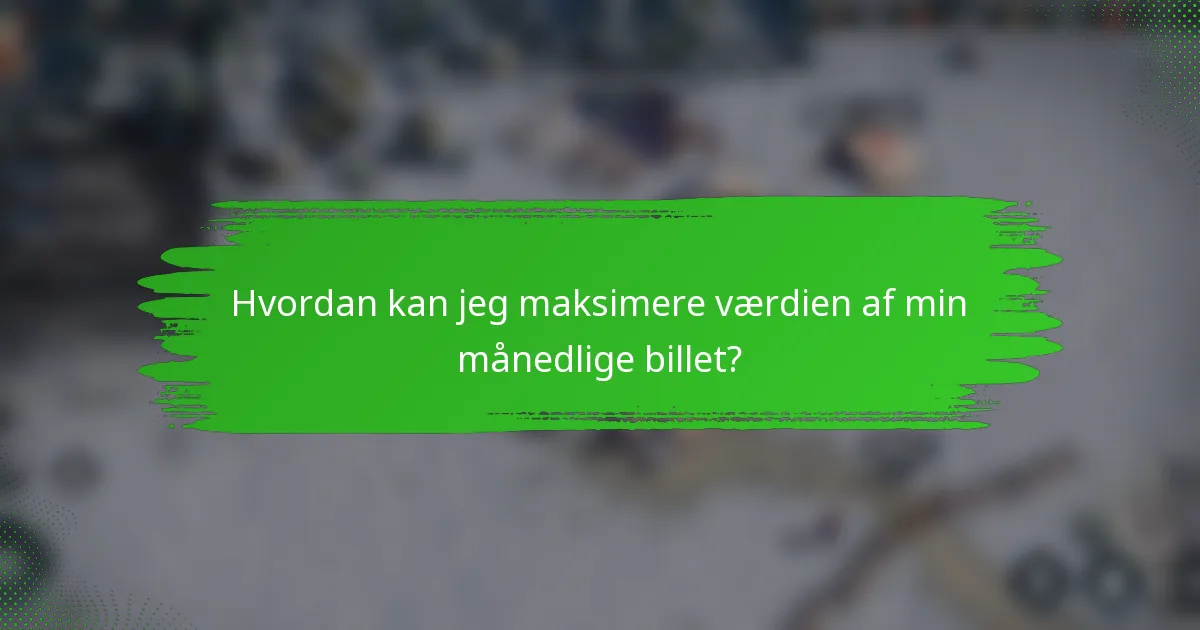 Hvordan kan jeg maksimere værdien af min månedlige billet?